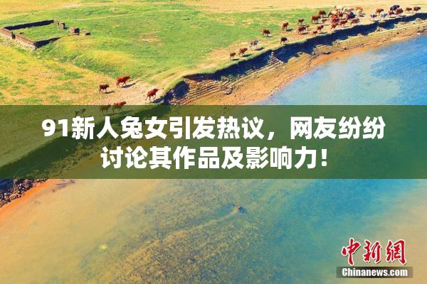 91新人兔女引发热议，网友纷纷讨论其作品及影响力！