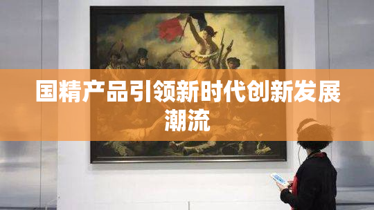 国精产品引领新时代创新发展潮流