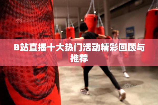 B站直播十大热门活动精彩回顾与推荐