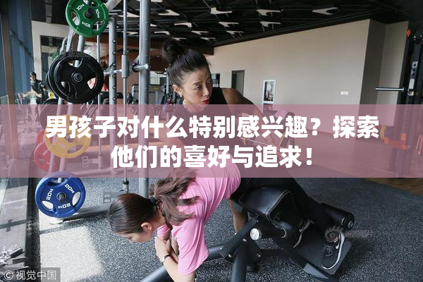 男孩子对什么特别感兴趣？探索他们的喜好与追求！