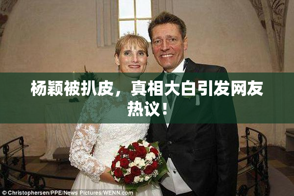 杨颖被扒皮，真相大白引发网友热议！
