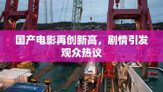 国产电影再创新高，剧情引发观众热议