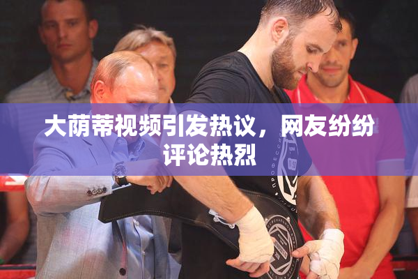 大荫蒂视频引发热议，网友纷纷评论热烈