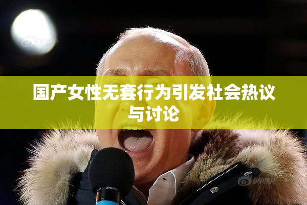 国产女性无套行为引发社会热议与讨论