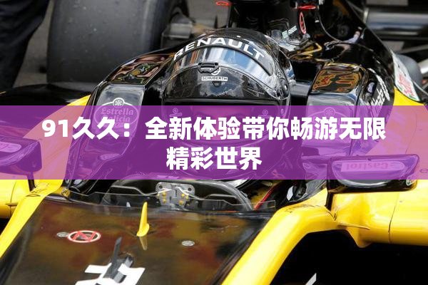 91久久：全新体验带你畅游无限精彩世界