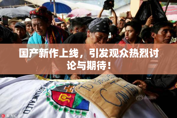 国产新作上线，引发观众热烈讨论与期待！