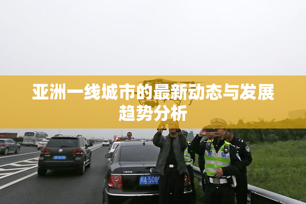 亚洲一线城市的最新动态与发展趋势分析