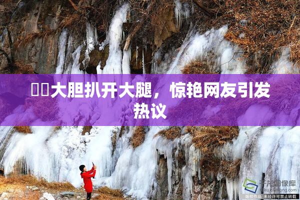 妺妺大胆扒开大腿，惊艳网友引发热议