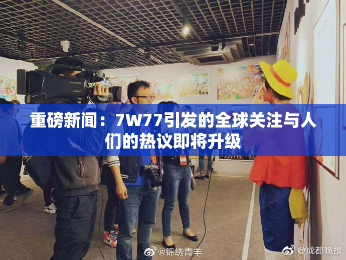重磅新闻：7W77引发的全球关注与人们的热议即将升级