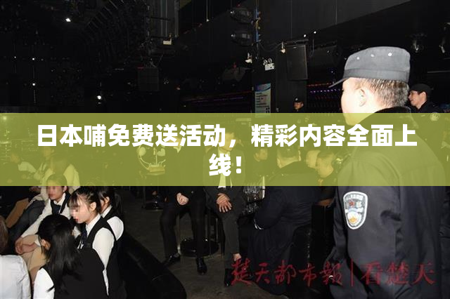 日本哺免费送活动，精彩内容全面上线！