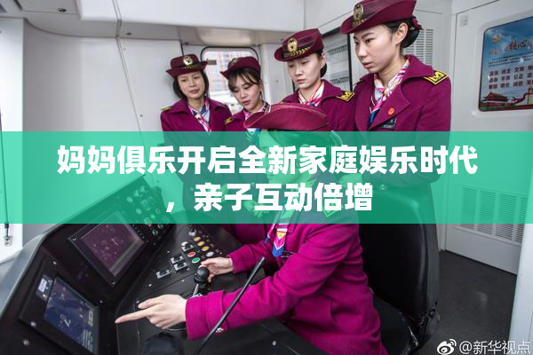 妈妈俱乐开启全新家庭娱乐时代，亲子互动倍增