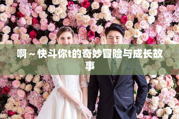 啊～快斗你t的奇妙冒险与成长故事