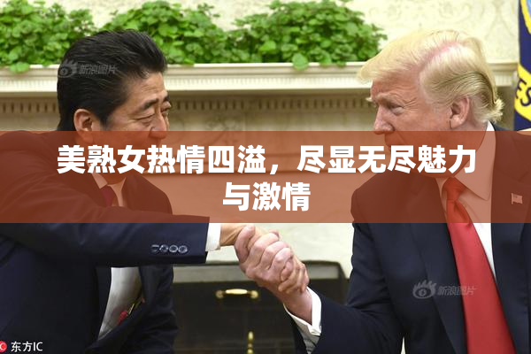 美熟女热情四溢，尽显无尽魅力与激情
