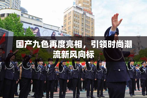 国产九色再度亮相，引领时尚潮流新风向标