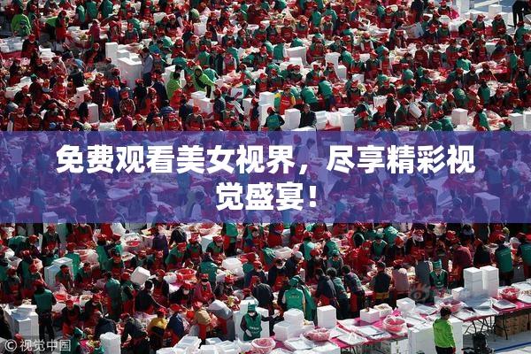 免费观看美女视界，尽享精彩视觉盛宴！