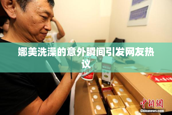 娜美洗澡的意外瞬间引发网友热议