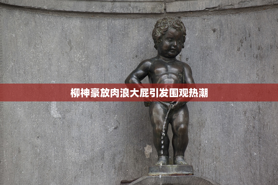 柳神豪放肉浪大屁引发围观热潮