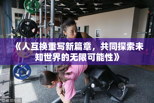 《人互换重写新篇章，共同探索未知世界的无限可能性》