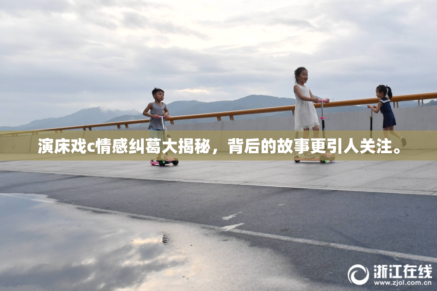 演床戏c情感纠葛大揭秘，背后的故事更引人关注。