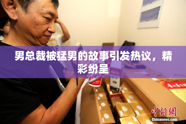 男总裁被猛男的故事引发热议，精彩纷呈