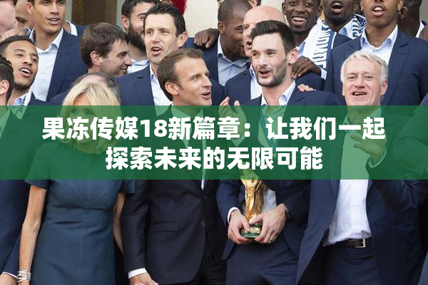 果冻传媒18新篇章：让我们一起探索未来的无限可能