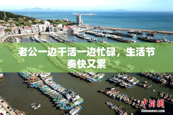 老公一边干活一边忙碌，生活节奏快又累