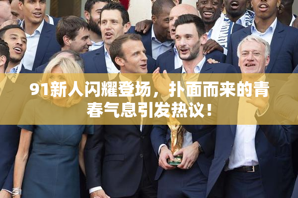 91新人闪耀登场，扑面而来的青春气息引发热议！