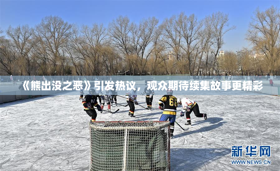 《熊出没之恶》引发热议，观众期待续集故事更精彩