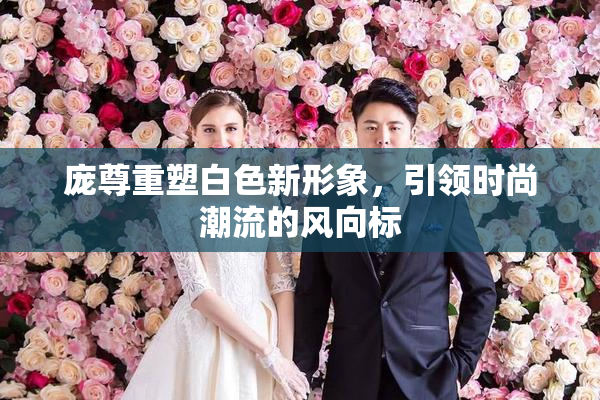 庞尊重塑白色新形象，引领时尚潮流的风向标