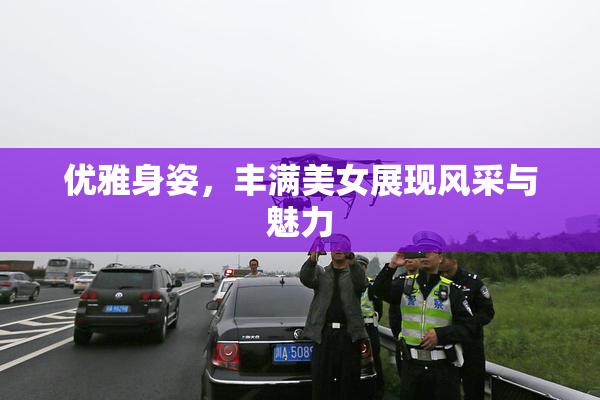 优雅身姿，丰满美女展现风采与魅力