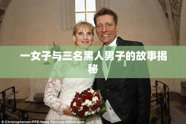 一女子与三名黑人男子的故事揭秘