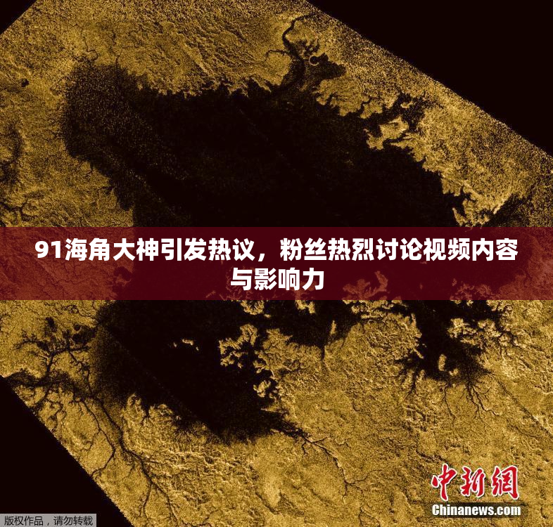 91海角大神引发热议，粉丝热烈讨论视频内容与影响力