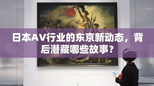 日本AV行业的东京新动态，背后潜藏哪些故事？