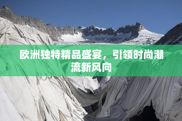 欧洲独特精品盛宴，引领时尚潮流新风向