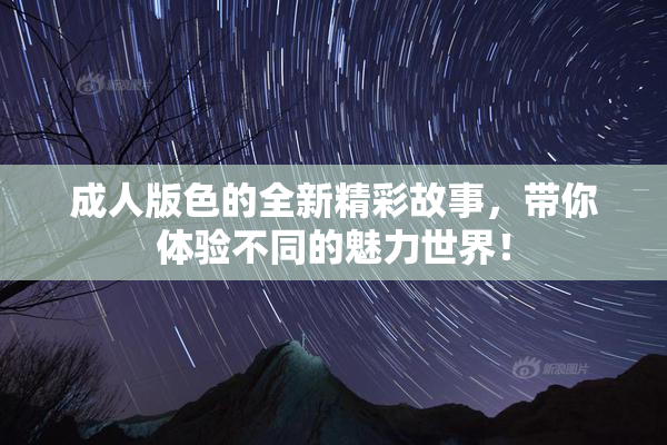 成人版色的全新精彩故事，带你体验不同的魅力世界！