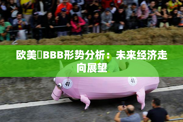 欧美槡BBB形势分析：未来经济走向展望