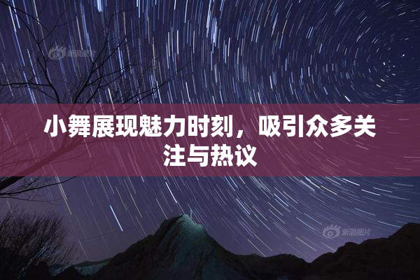 小舞展现魅力时刻，吸引众多关注与热议