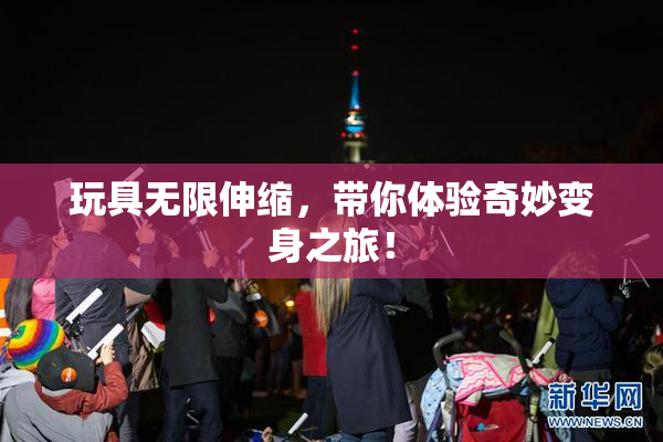 玩具无限伸缩，带你体验奇妙变身之旅！