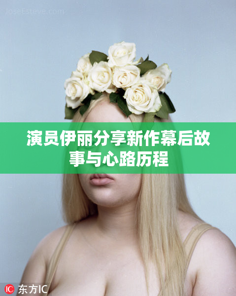 演员伊丽分享新作幕后故事与心路历程