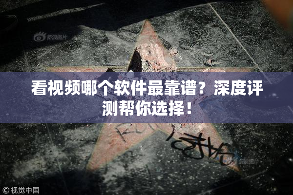 看视频哪个软件最靠谱？深度评测帮你选择！