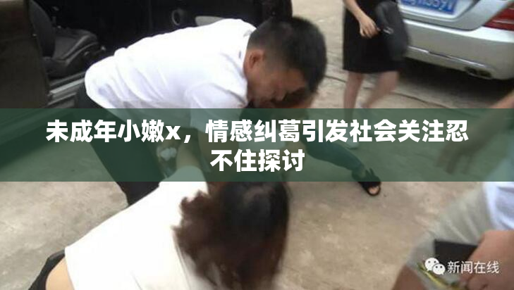 未成年小嫩x，情感纠葛引发社会关注忍不住探讨
