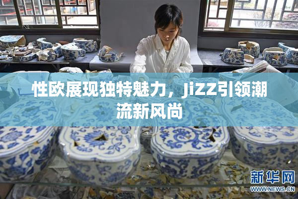 性欧展现独特魅力，JiZZ引领潮流新风尚