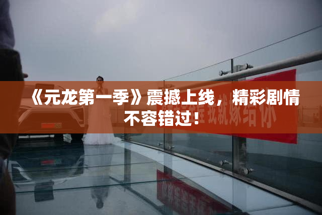 《元龙第一季》震撼上线，精彩剧情不容错过！
