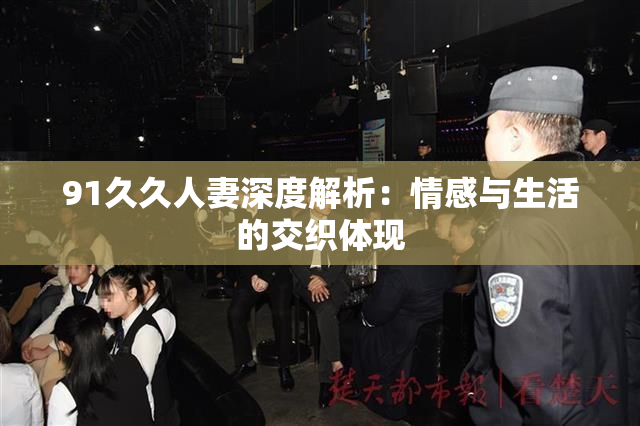 91久久人妻深度解析：情感与生活的交织体现