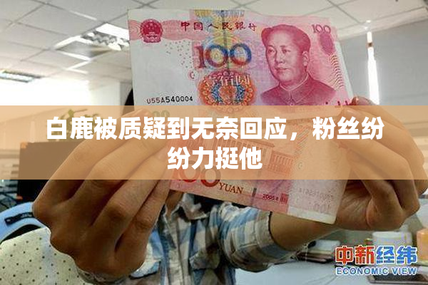 白鹿被质疑到无奈回应，粉丝纷纷力挺他