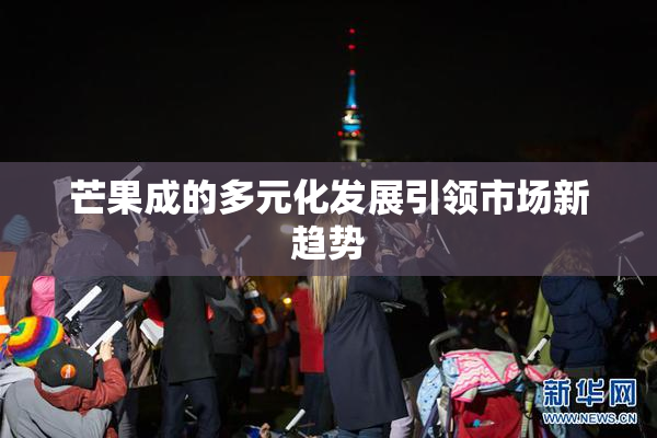 芒果成的多元化发展引领市场新趋势