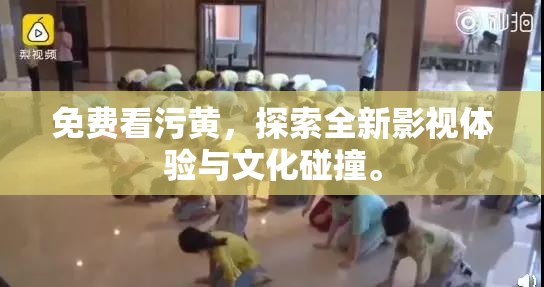 免费看污黄，探索全新影视体验与文化碰撞。