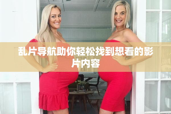 乱片导航助你轻松找到想看的影片内容