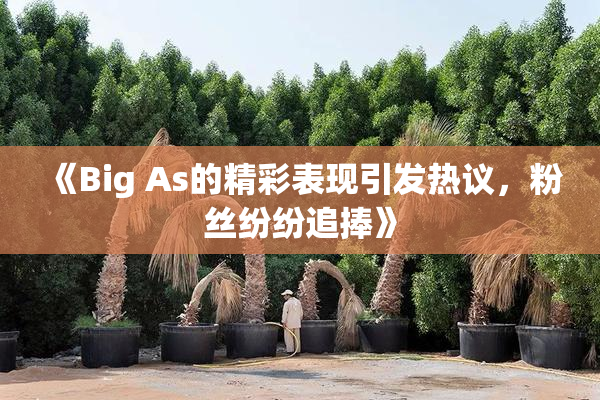 《Big As的精彩表现引发热议，粉丝纷纷追捧》