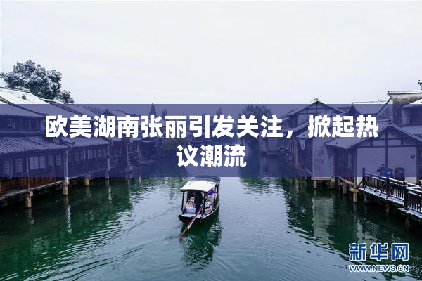 欧美湖南张丽引发关注，掀起热议潮流